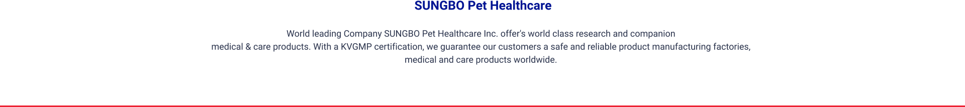 SUNGBO Pet Healthcare World leading Company SUNGBO Pet Healthcare Inc. offer's world class research and companion medical & care products. With a KVGMP certification, we guarantee our customers a safe and reliable product manufacturing factories,  medical and care products worldwide.