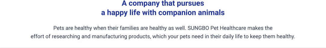 Pets are healthy when their families are healthy as well. SUNGBO Pet Healthcare makes the  effort of researching and manufacturing products, which your pets need in their daily life to keep them healthy. A company that pursues  a happy life with companion animals