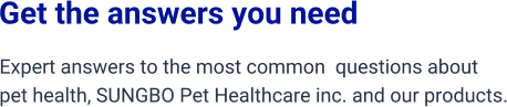 Get the answers you need Expert answers to the most common  questions about  pet health, SUNGBO Pet Healthcare inc. and our products.
