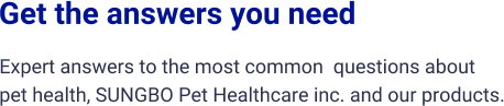 Get the answers you need Expert answers to the most common  questions about  pet health, SUNGBO Pet Healthcare inc. and our products.